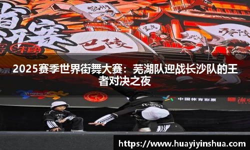 2025赛季世界街舞大赛：芜湖队迎战长沙队的王者对决之夜
