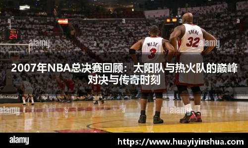 2007年NBA总决赛回顾：太阳队与热火队的巅峰对决与传奇时刻